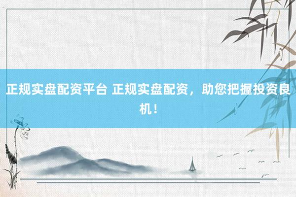 正规实盘配资平台 正规实盘配资，助您把握投资良机！