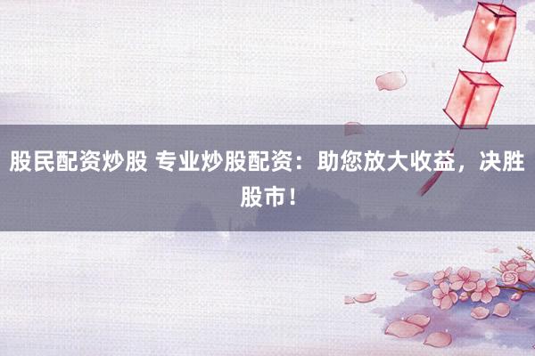 股民配资炒股 专业炒股配资：助您放大收益，决胜股市！