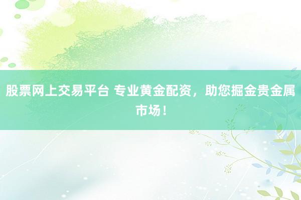 股票网上交易平台 专业黄金配资，助您掘金贵金属市场！