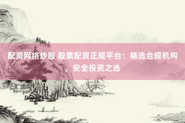 配资网络炒股 股票配资正规平台：精选合规机构，安全投资之选