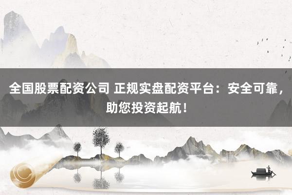全国股票配资公司 正规实盘配资平台：安全可靠，助您投资起航！