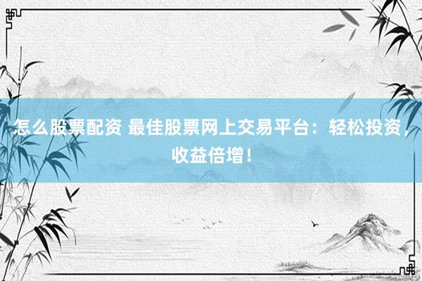 怎么股票配资 最佳股票网上交易平台：轻松投资，收益倍增！