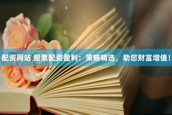 配资网站 股票配资盈利：策略精选，助您财富增值！