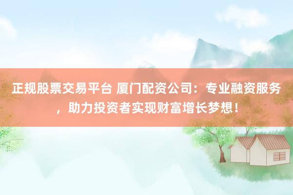 正规股票交易平台 厦门配资公司：专业融资服务，助力投资者实现财富增长梦想！