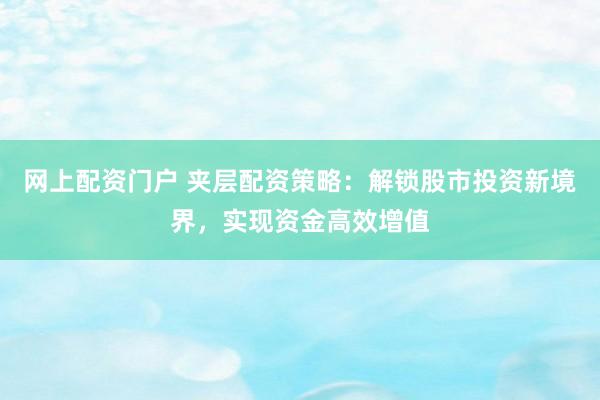 网上配资门户 夹层配资策略：解锁股市投资新境界，实现资金高效增值