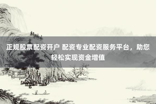 正规股票配资开户 配资专业配资服务平台，助您轻松实现资金增值