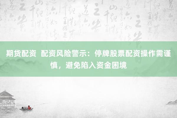 期货配资  配资风险警示：停牌股票配资操作需谨慎，避免陷入资金困境