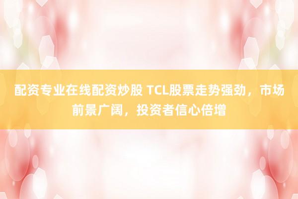 配资专业在线配资炒股 TCL股票走势强劲，市场前景广阔，投资者信心倍增
