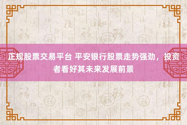 正规股票交易平台 平安银行股票走势强劲，投资者看好其未来发展前景