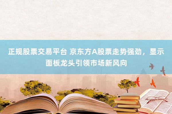 正规股票交易平台 京东方A股票走势强劲，显示面板龙头引领市场新风向