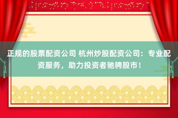 正规的股票配资公司 杭州炒股配资公司：专业配资服务，助力投资者驰骋股市！