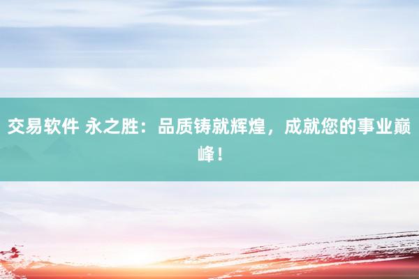 交易软件 永之胜：品质铸就辉煌，成就您的事业巅峰！