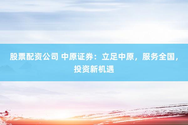 股票配资公司 中原证券：立足中原，服务全国，投资新机遇