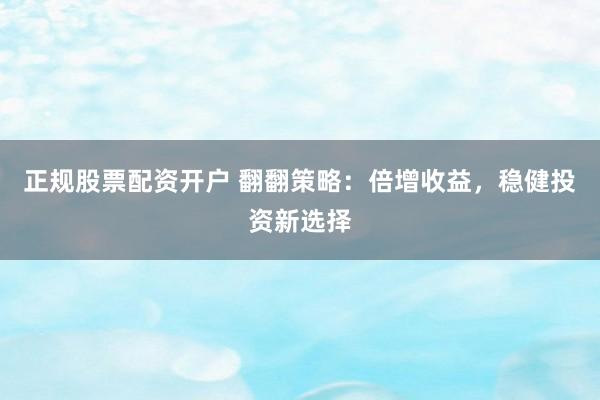 正规股票配资开户 翻翻策略：倍增收益，稳健投资新选择