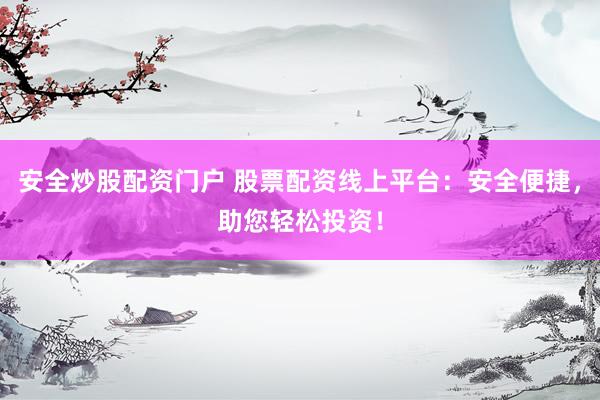 安全炒股配资门户 股票配资线上平台：安全便捷，助您轻松投资！