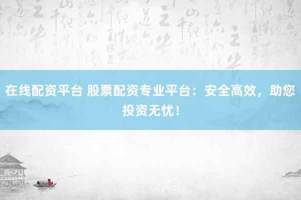 在线配资平台 股票配资专业平台：安全高效，助您投资无忧！