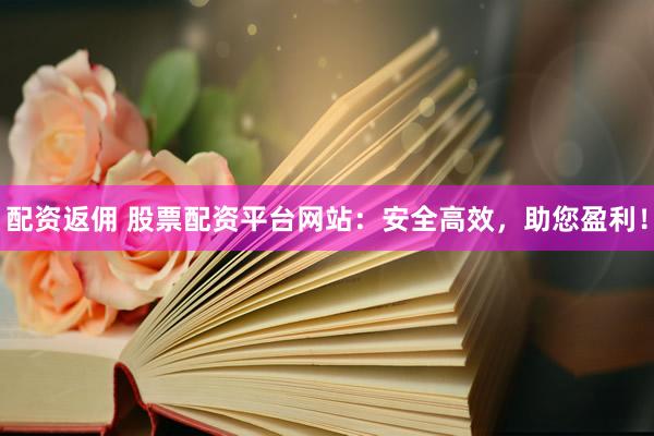 配资返佣 股票配资平台网站：安全高效，助您盈利！