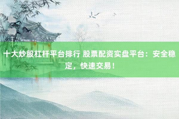 十大炒股杠杆平台排行 股票配资实盘平台：安全稳定，快速交易！