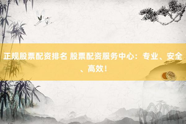 正规股票配资排名 股票配资服务中心：专业、安全、高效！