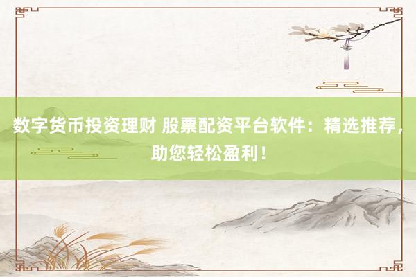 数字货币投资理财 股票配资平台软件：精选推荐，助您轻松盈利！
