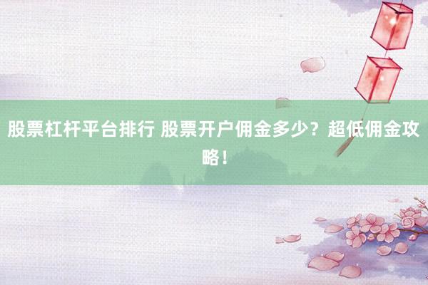 股票杠杆平台排行 股票开户佣金多少？超低佣金攻略！