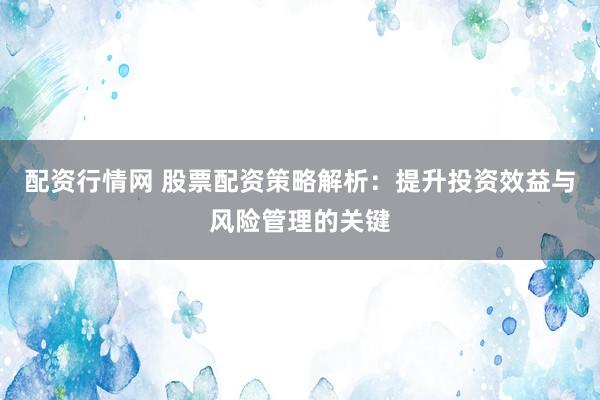 配资行情网 股票配资策略解析：提升投资效益与风险管理的关键