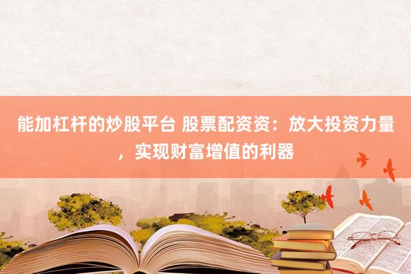 能加杠杆的炒股平台 股票配资资：放大投资力量，实现财富增值的利器