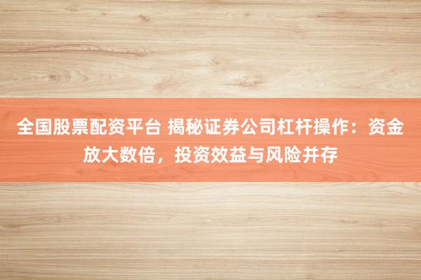 全国股票配资平台 揭秘证券公司杠杆操作：资金放大数倍，投资效益与风险并存