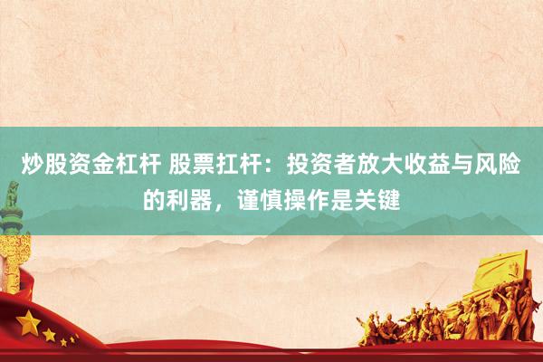 炒股资金杠杆 股票扛杆：投资者放大收益与风险的利器，谨慎操作是关键