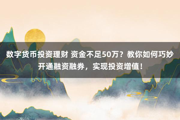 数字货币投资理财 资金不足50万？教你如何巧妙开通融资融券，实现投资增值！