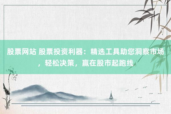 股票网站 股票投资利器：精选工具助您洞察市场，轻松决策，赢在股市起跑线