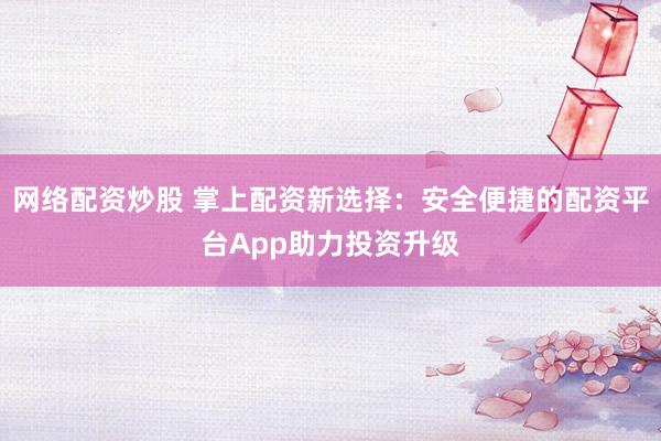 网络配资炒股 掌上配资新选择：安全便捷的配资平台App助力投资升级