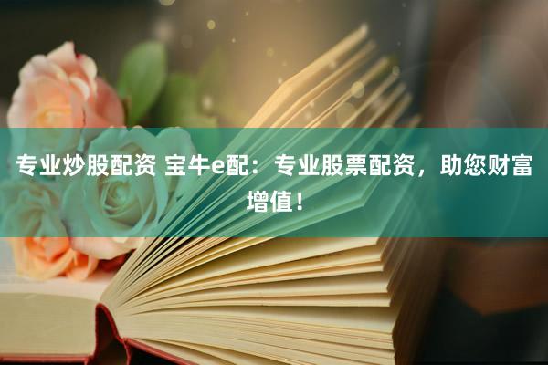 专业炒股配资 宝牛e配：专业股票配资，助您财富增值！