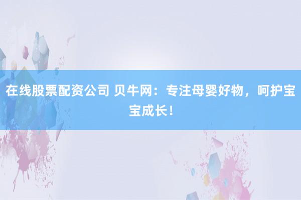 在线股票配资公司 贝牛网：专注母婴好物，呵护宝宝成长！