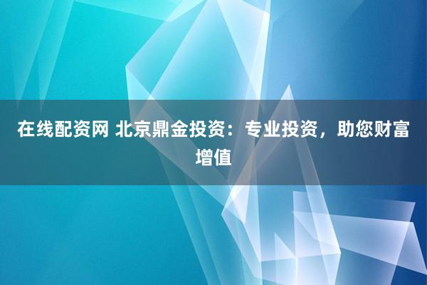 在线配资网 北京鼎金投资：专业投资，助您财富增值