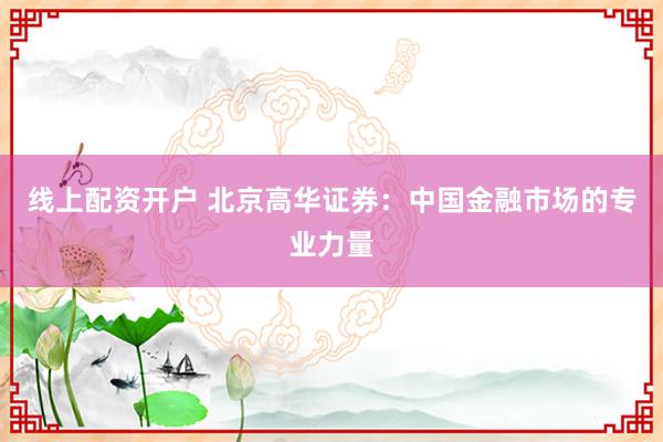 线上配资开户 北京高华证券：中国金融市场的专业力量