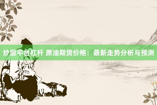 炒股平台杠杆 原油期货价格：最新走势分析与预测