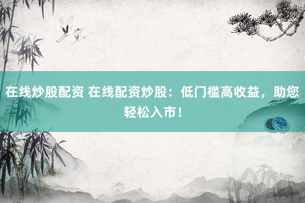 在线炒股配资 在线配资炒股：低门槛高收益，助您轻松入市！
