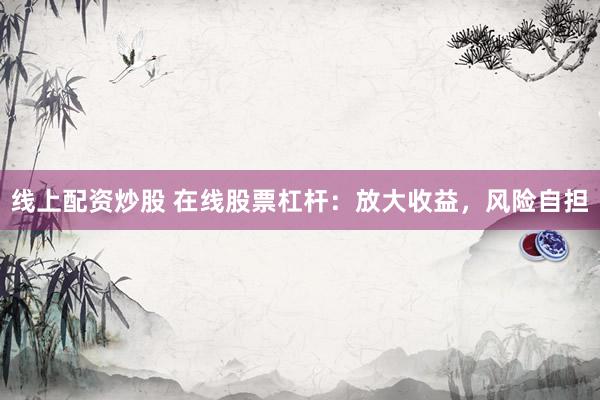 线上配资炒股 在线股票杠杆：放大收益，风险自担