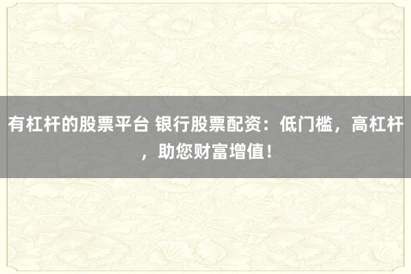 有杠杆的股票平台 银行股票配资：低门槛，高杠杆，助您财富增值！