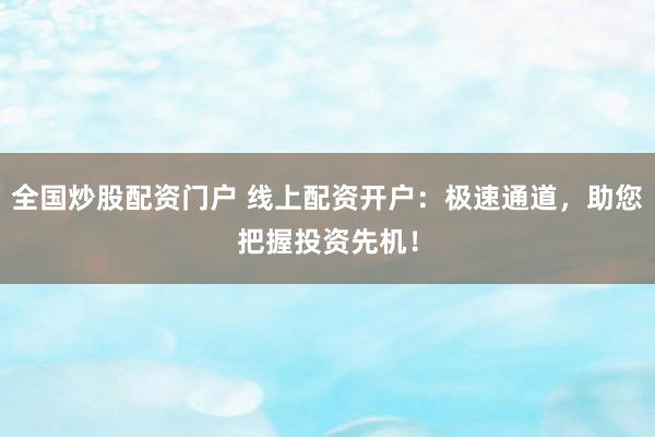 全国炒股配资门户 线上配资开户：极速通道，助您把握投资先机！