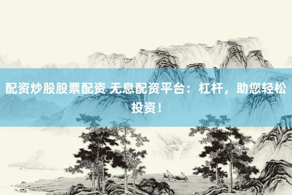 配资炒股股票配资 无息配资平台：杠杆，助您轻松投资！