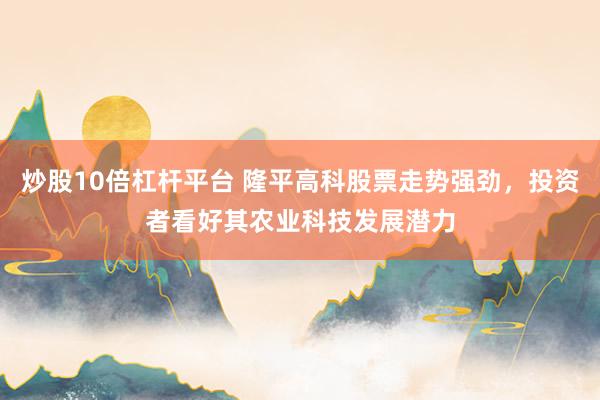 炒股10倍杠杆平台 隆平高科股票走势强劲，投资者看好其农业科技发展潜力