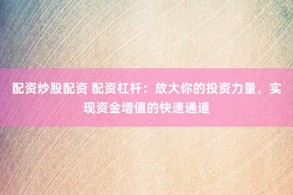 配资炒股配资 配资杠杆：放大你的投资力量，实现资金增值的快速通道
