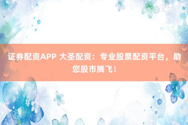 证券配资APP 大圣配资：专业股票配资平台，助您股市腾飞！
