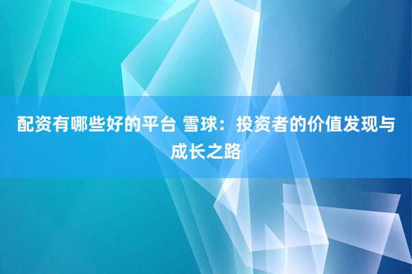 配资有哪些好的平台 雪球：投资者的价值发现与成长之路