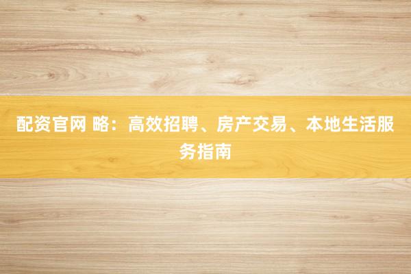 配资官网 略：高效招聘、房产交易、本地生活服务指南