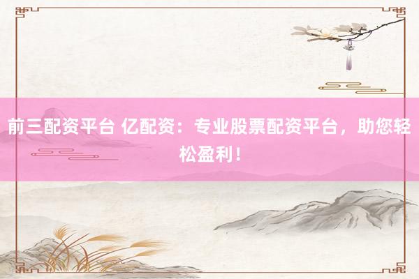 前三配资平台 亿配资：专业股票配资平台，助您轻松盈利！