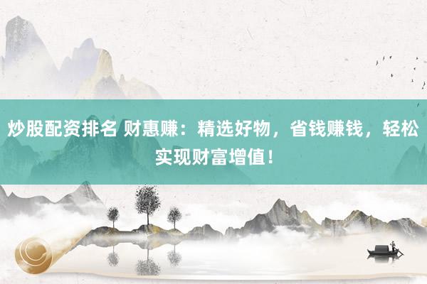 炒股配资排名 财惠赚：精选好物，省钱赚钱，轻松实现财富增值！