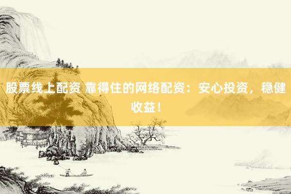 股票线上配资 靠得住的网络配资：安心投资，稳健收益！